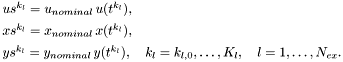 \[ \begin{array}{l} us^{k_l} = u_{nominal}\,u(t^{k_l}), \\[1ex] xs^{k_l} = x_{nominal}\,x(t^{k_l}), \\[1ex] ys^{k_l} = y_{nominal}\,y(t^{k_l}), \quad k_l=k_{l,0},\ldots,K_l, \quad l=1,\ldots,N_{ex}. \end{array} \]