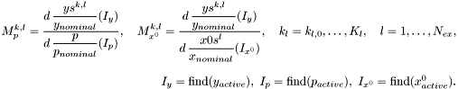 \[ \begin{array}{r} \displaystyle M_p^{k,l} = \frac{d\,\displaystyle\frac{ys^{k,l}} {y_{nominal}}(I_y)} {d\,\displaystyle\frac{p}{p_{nominal}}(I_p)}, \quad M_{x^0}^{k,l} = \frac{d\,\displaystyle\frac{ys^{k,l}}{y_{nominal}}(I_y)} {d\,\displaystyle\frac{x0s^l}{x_{nominal}}(I_{x^0})}, \quad k_l=k_{l,0},\ldots,K_l, \quad l=1,\ldots,N_{ex}, \\[7ex] I_y = \mbox{find}(y_{active}),\ I_p = \mbox{find}(p_{active}), \ I_{x^0} = \mbox{find}(x^0_{active}). \end{array} \]