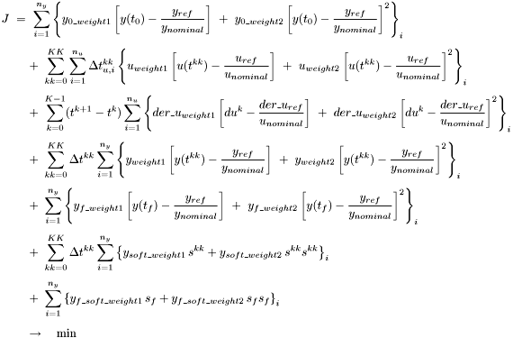 \[ \begin{array}{l} \displaystyle J\ =\ \sum_{i=1}^{n_y} \left\{ y_{0\_weight1}\left[y(t_0)-\frac{y_{ref}}{y_{nominal}}\right] \ +\ y_{0\_weight2}\left[y(t_0)-\frac{y_{ref}}{y_{nominal}}\right]^2 \right\}_i \\[4ex] \displaystyle \qquad \ + \ \sum_{kk=0}^{KK} \sum_{i=1}^{n_u} \Delta t_{u,i}^{kk} \left\{ u_{weight1}\left[u(t^{kk})-\frac{u_{ref}}{u_{nominal}}\right] \ +\ u_{weight2}\left[u(t^{kk})-\frac{u_{ref}}{u_{nominal}}\right]^2 \right\}_i \\[4ex] \displaystyle \qquad \ + \ \sum_{k=0}^{K-1} (t^{k+1}-t^{k}) \sum_{i=1}^{n_u} \left\{ {der\_u}_{weight1}\left[du^k -\frac{{der\_u}_{ref}}{u_{nominal}}\right] \ +\ {der\_u}_{weight2}\left[du^k -\frac{{der\_u}_{ref}}{u_{nominal}}\right]^2 \right\}_i \\[4ex] \displaystyle \qquad \ + \ \sum_{kk=0}^{KK} \Delta t^{kk} \sum_{i=1}^{n_y} \left\{ y_{weight1}\left[y(t^{kk})-\frac{y_{ref}}{y_{nominal}}\right] \ +\ y_{weight2}\left[y(t^{kk})-\frac{y_{ref}}{y_{nominal}}\right]^2 \right\}_i \\[4ex] \displaystyle \qquad \ + \ \sum_{i=1}^{n_y} \left\{ y_{f\_weight1}\left[y(t_f)-\frac{y_{ref}}{y_{nominal}}\right] \ +\ y_{f\_weight2}\left[y(t_f)-\frac{y_{ref}}{y_{nominal}}\right]^2 \right\}_i \\[4ex] \displaystyle \qquad \ + \ \sum_{kk=0}^{KK} \Delta t^{kk} \sum_{i=1}^{n_y} \left\{ y_{soft\_weight1}\,s^{kk} + y_{soft\_weight2}\,s^{kk}s^{kk} \right\}_i \\[4ex] \displaystyle \qquad \ + \ \sum_{i=1}^{n_y} \left\{ y_{f\_soft\_weight1}\,s_f + y_{f\_soft\_weight2}\,s_fs_f \right\}_i \\[4ex] \displaystyle \qquad \ \to\quad \min \end{array} \]