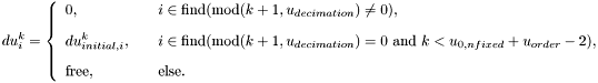 \[ du^k_i = \left\{\begin{array}{ll} \displaystyle 0 , \quad & i \in \mbox{find}(\mbox{mod}(k+1, u_{decimation}) \ne 0), \\[2ex] \displaystyle du^k_{initial,i}, \quad & i \in \mbox{find}(\mbox{mod}(k+1, u_{decimation}) = 0\ \mbox{and}\ k < u_{0,nfixed}+u_{order}-2), \\[2ex] \displaystyle \mbox{free} , \quad & \mbox{else}. \end{array}\right. \]