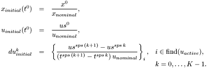 \[ \begin{array}{rcll} x_{initial}(t^0) &=& \displaystyle \frac{x^0}{x_{nominal}}, \\[3ex] u_{initial}(t^0) &=& \displaystyle \frac{us^0}{u_{nominal}}, \\[3ex] du^k_{initial} &=& \displaystyle \left\{\frac{us^{sps\,(k+1)} - us^{sps\,k}} {(t^{sps\,(k+1)}-t^{sps\,k})\,u_{nominal}} \right\}_i, & i \in \mbox{find}(u_{active}), \\[1ex] &&& k=0,\ldots,K-1. \end{array} \]